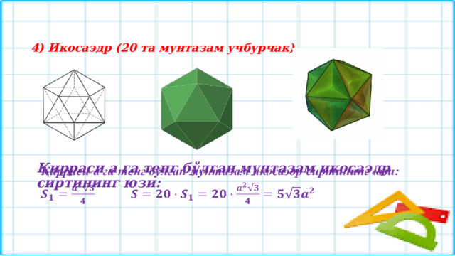 4) Икосаэдр (20 та мунтазам учбурчак).  Қирраси а га тенг бўлган мунтазам икосаэдр сиртининг юзи:    