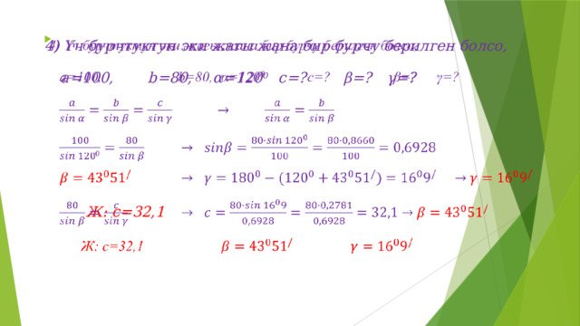 4) Үч бурчтуктун эки жагы жана бир бурчу берилген болсо,   а=100,   b=80,  α=120 0   c=?   β=?  γ=?                    Ж: c=32,1     