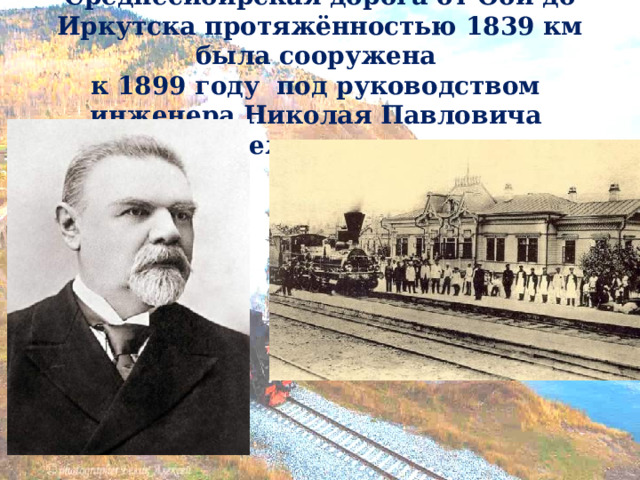 Среднесибирская дорога от Оби до Иркутска протяжённостью 1839 км была сооружена  к 1899 году под руководством  инженера Николая Павловича Меженинова.   