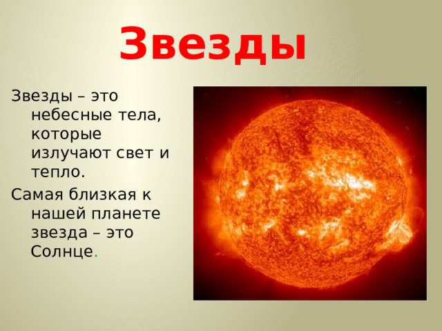 Звезды Звезды – это небесные тела, которые излучают свет и тепло. Самая близкая к нашей планете звезда – это Солнце . 