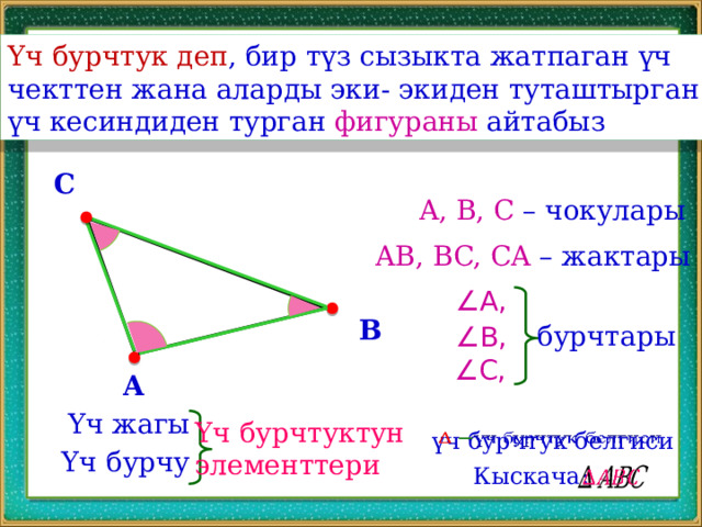 Үч бурчтук деп , бир түз сызыкта жатпаган үч чекттен жана аларды эки- экиден туташтырган үч кесиндиден турган фигураны айтабыз C A, B, C – чокулары AB, BC, CA – жактары ∠ A, B бурчтары ∠ B, ∠ C, A Үч жагы Үч бурчтуктун элементтери үч бурчтук белгиси   Үч бурчу Кыскача:   