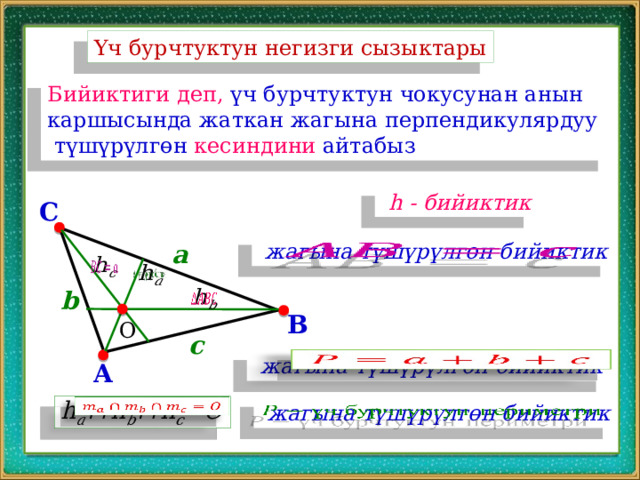 Үч бурчтуктун негизги сызыктары Бийиктиги деп, үч бурчтуктун чокусунан анын каршысында жаткан жагына перпендикулярдуу  түшүрүлгөн кесиндини айтабыз  h - бийиктик C    жагына түшүрүлгөн бийиктик a     b   B О c    жагына түшүрүлгөн бийиктик A  жагына түшүрүлгөн бийиктик     