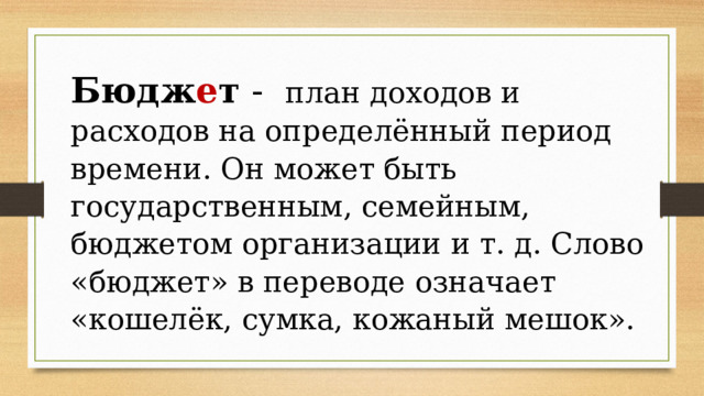 Бюдж е т - план доходов и расходов на определённый период времени. Он может быть государственным, семейным, бюджетом организации и т. д. Слово «бюджет» в переводе означает «кошелёк, сумка, кожаный мешок». 