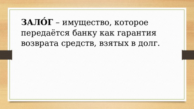 ЗАЛО́Г  – имущество, которое передаётся банку как гарантия возврата средств, взятых в долг. 