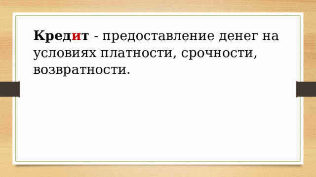 Кред и т  - предоставление денег на условиях платности, срочности, возвратности.   