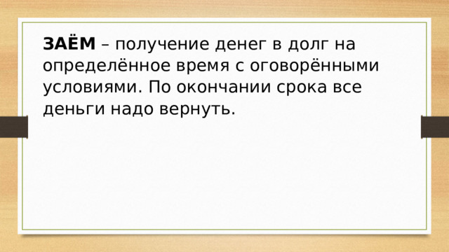 ЗАЁМ  – получение денег в долг на определённое время с оговорёнными условиями. По окончании срока все деньги надо вернуть. 