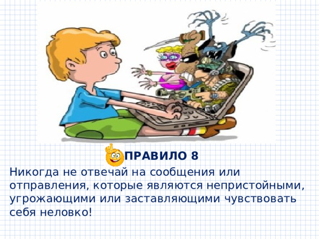  ПРАВИЛО 8 Никогда не отвечай на сообщения или отправления, которые являются непристойными, угрожающими или заставляющими чувствовать себя неловко! 