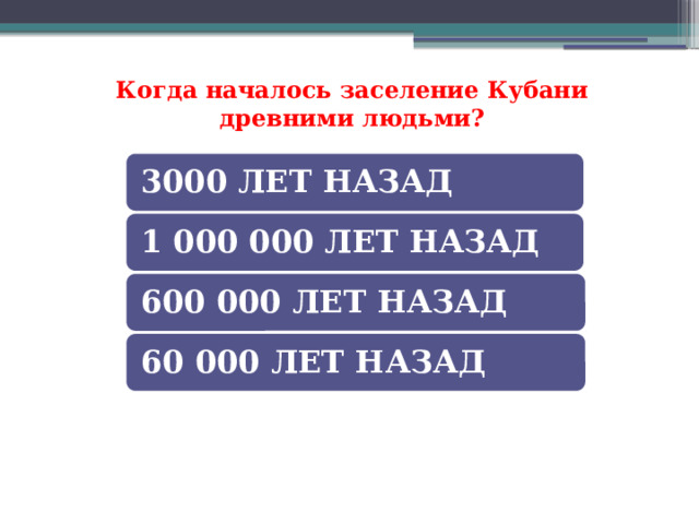 Когда началось заселение Кубани древними людьми? 3000 ЛЕТ НАЗАД 1 000 000 ЛЕТ НАЗАД 600 000 ЛЕТ НАЗАД 60 000 ЛЕТ НАЗАД 