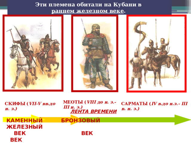 Эти племена обитали на Кубани в раннем железном веке . МЕОТЫ ( VIII до н. э.- III н. э.) СКИФЫ ( VII-V вв.до н. э.) САРМАТЫ ( IV в.до н.э.- III в. н. э.) ЛЕНТА ВРЕМЕНИ КАМЕННЫЙ БРОНЗОВЫЙ ЖЕЛЕЗНЫЙ  ВЕК ВЕК ВЕК 