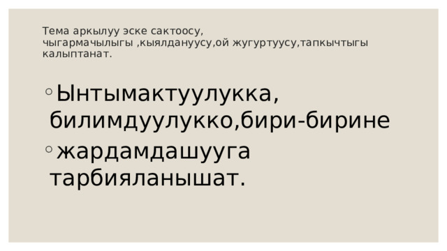Тема аркылуу эске сактоосу,  чыгармачылыгы ,кыялдануусу,ой жугуртуусу,тапкычтыгы калыптанат.   Ынтымактуулукка, билимдуулукко,бири-бирине жардамдашууга тарбияланышат. 