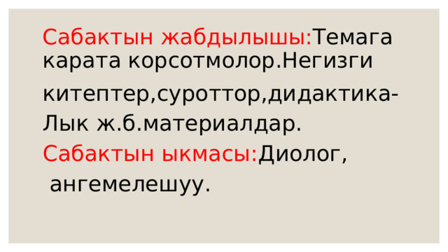 Сабактын жабдылышы: Темага карата корсотмолор.Негизги китептер,суроттор,дидактика- Лык ж.б.материалдар. Сабактын ыкмасы: Диолог,  ангемелешуу. 