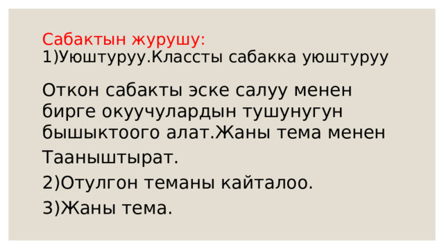 Сабактын журушу:  1)Уюштуруу.Классты сабакка уюштуруу Откон сабакты эске салуу менен бирге окуучулардын тушунугун бышыктоого алат.Жаны тема менен Тааныштырат. 2)Отулгон теманы кайталоо. 3)Жаны тема. 