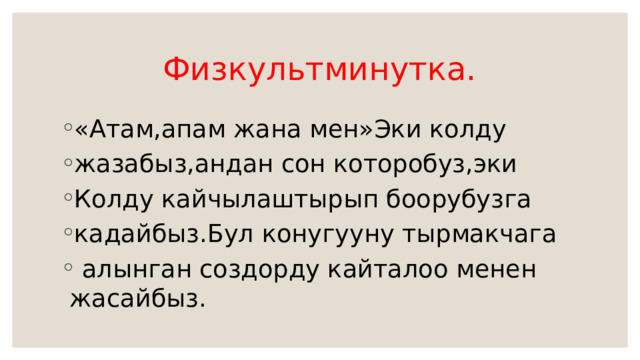  Физкультминутка. «Атам,апам жана мен»Эки колду жазабыз,андан сон которобуз,эки Колду кайчылаштырып боорубузга кадайбыз.Бул конугууну тырмакчага  алынган создорду кайталоо менен жасайбыз. 