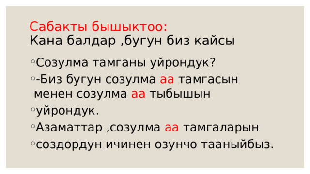 Сабакты бышыктоо:  Кана балдар ,бугун биз кайсы Созулма тамганы уйрондук? -Биз бугун созулма аа тамгасын менен созулма аа тыбышын уйрондук. Азаматтар ,созулма аа тамгаларын создордун ичинен озунчо тааныйбыз. 
