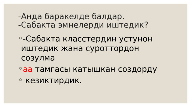 -Анда баракелде балдар.  -Сабакта эмнелерди иштедик? -Сабакта класстердин устунон иштедик жана суроттордон созулма аа тамгасы катышкан создорду  кезиктирдик. 