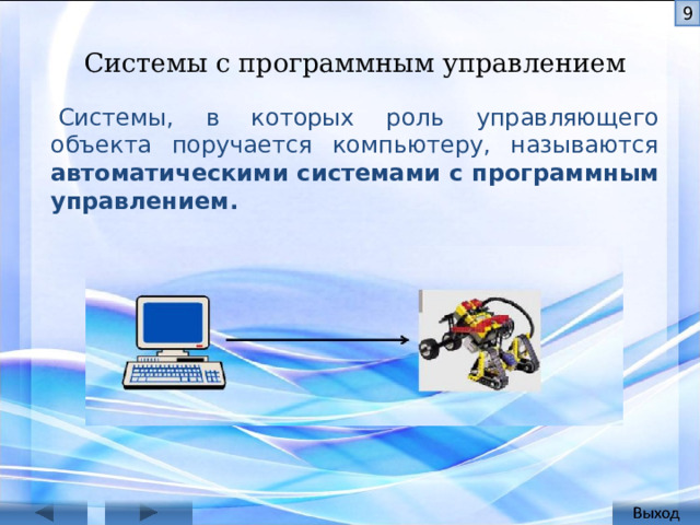  Системы с программным управлением   Системы, в которых роль управляющего объекта поручается компьютеру, называются автоматическими системами с программным управлением. Для функционирования такой системы, во-первых, между ком­пьютером и объектом управления должна быть обеспечена прямая и обратная связь, во-вторых, в память компьютера должна быть зало­жена программа управления (алгоритм, записанный на языке про­граммирования). Поэтому такой способ управления называют про­граммным управлением.  