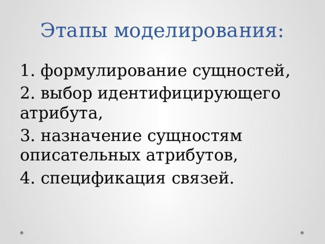 Этапы моделирования: 1. формулирование сущностей, 2. выбор идентифицирующего атрибута, 3. назначение сущностям описательных атрибутов, 4. спецификация связей. 
