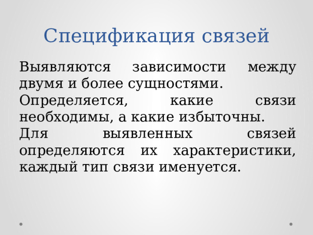 Спецификация связей Выявляются зависимости между двумя и более сущностями. Определяется, какие связи необходимы, а какие избыточны. Для выявленных связей определяются их характеристики, каждый тип связи именуется. 