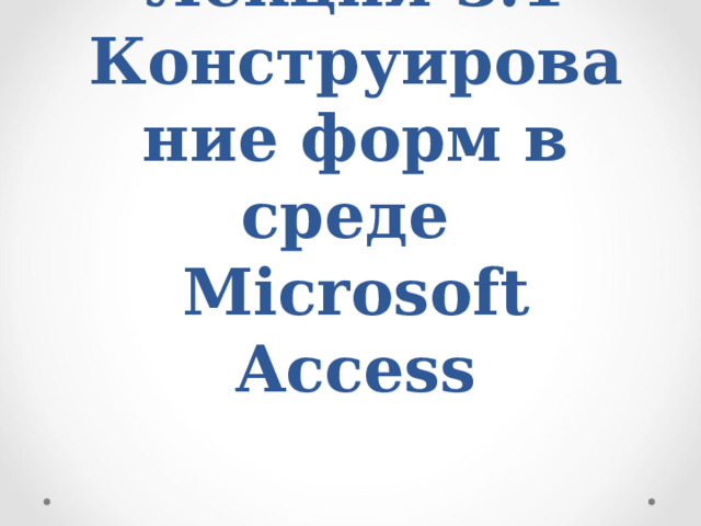 Лекция 3.1 Конструирование форм в среде Microsoft Access 