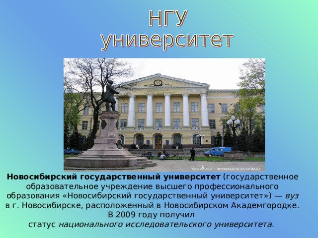 Новосибирский государственный университет (государственное образовательное учреждение высшего профессионального образования «Новосибирский государственный университет») — вуз в г. Новосибирске, расположенный в Новосибирском Академгородке. В 2009 году получил статус национального исследовательского университета.  