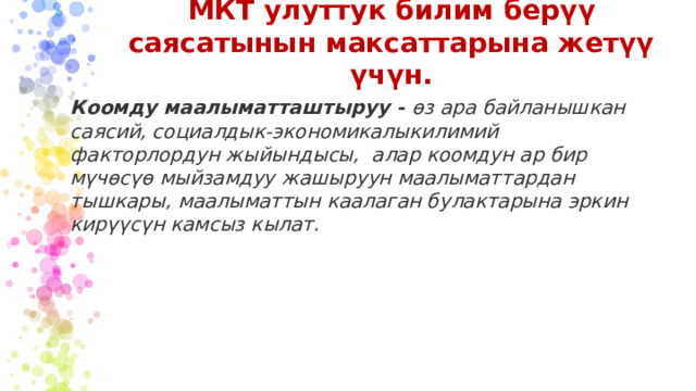 МКТ улуттук билим берүү саясатынын максаттарына жетүү үчүн. Коомду маалыматташтыруу - өз ара байланышкан саясий, социалдык-экономикалыкилимий факторлордун жыйындысы, алар коомдун ар бир мүчөсүө мыйзамдуу жашыруун маалыматтардан тышкары, маалыматтын каалаган булактарына эркин кирүүсүн камсыз кылат.  