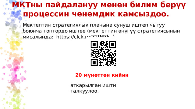 МКТны пайдалануу менен билим берүү процессин ченемдик камсыздоо. Мектептин стратегиялык планына сунуш иштеп чыгуу боюнча топтордо иштөө (мектептин өнүгүү стратегиясынын мисалында: https://clck.ru/32fM3k ) 20 мүнөттөн кийин аткарылган ишти талкуулоо.  