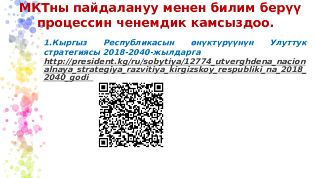 МКТны пайдалануу менен билим берүү процессин ченемдик камсыздоо. 1.Кыргыз Республикасын өнүктүрүүнүн Улуттук стратегиясы 2018-2040-жылдарга http://president.kg/ru/sobytiya/12774_utverghdena_nacionalnaya_strategiya_razvitiya_kirgizskoy_respubliki_na_2018_2040_godi  