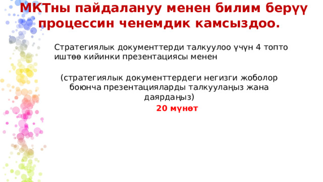 МКТны пайдалануу менен билим берүү процессин ченемдик камсыздоо. Стратегиялык документтерди талкуулоо үчүн 4 топто иштөө кийинки презентациясы менен (стратегиялык документтердеги негизги жоболор боюнча презентацияларды талкуулаңыз жана даярдаңыз) 20 мүнөт  