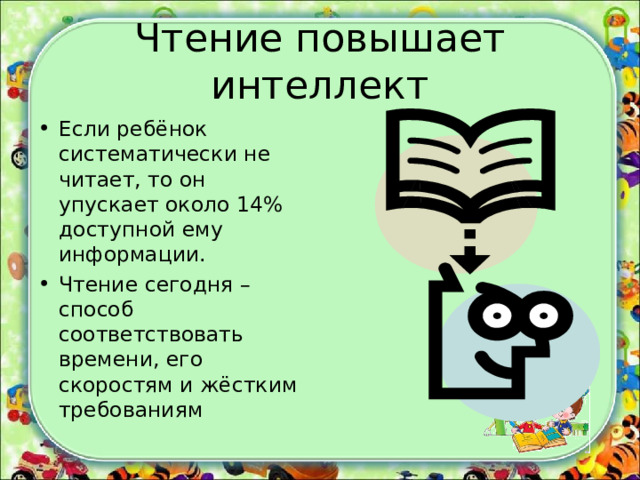 Чтение повышает интеллект Если ребёнок систематически не читает, то он упускает около 14% доступной ему информации. Чтение сегодня – способ соответствовать времени, его скоростям и жёстким требованиям 