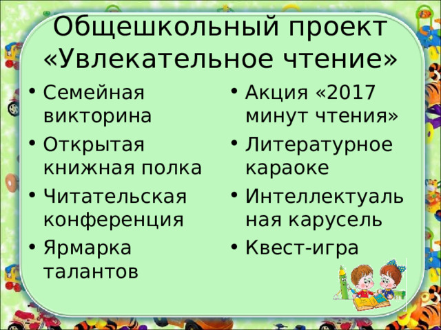 Общешкольный проект «Увлекательное чтение» Семейная викторина Открытая книжная полка Читательская конференция Ярмарка талантов Акция «2017 минут чтения» Литературное караоке Интеллектуальная карусель Квест-игра 