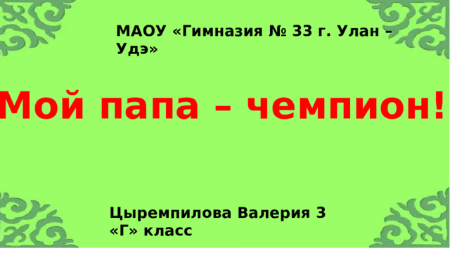 МАОУ «Гимназия № 33 г. Улан – Удэ» Мой папа – чемпион! Цыремпилова Валерия 3 «Г» класс 