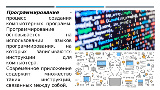 Программирование - процесс создания компьютерных программ. Программирование основывается на использовании языков программирования, на которых записываются инструкции для компьютера. Современное приложение содержит множество таких инструкций, связанных между собой. 08/18/2023 