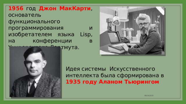 1956 год Джон МакКарти , основатель функционального программирования и изобретателем языка Lisp, на конференции в Университете Дартмута. Идея системы Искусственного интеллекта была сформирована в 1935 году Аланом Тьюрингом 08/18/2023 