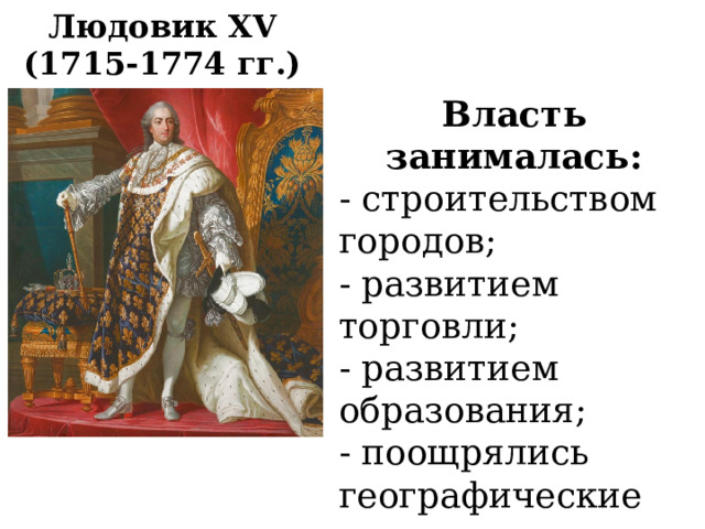 Людовик XV  (1715-1774 гг.) Власть занималась: - строительством городов; - развитием торговли; - развитием образования; - поощрялись географические исследования 