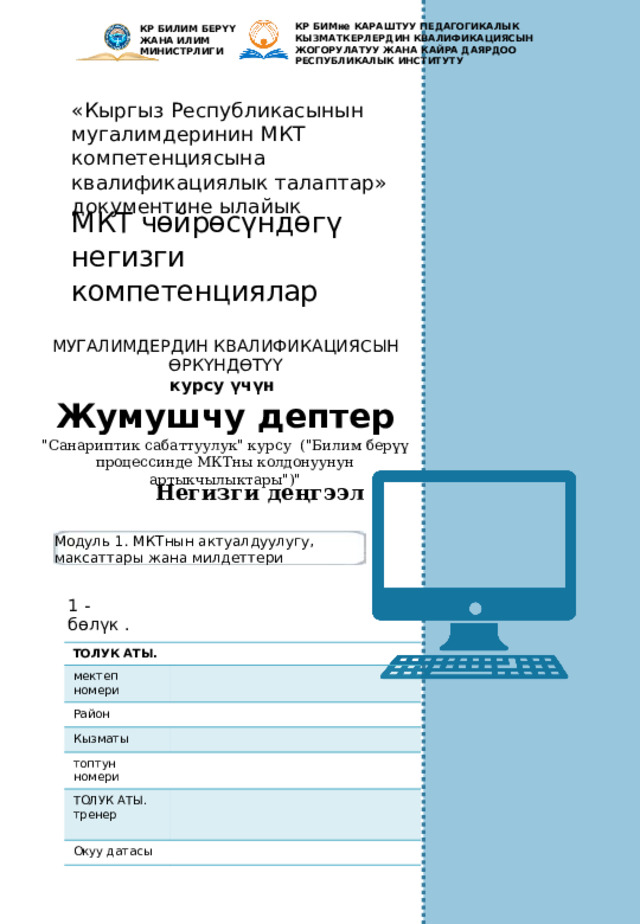 КР БИМне КАРАШТУУ Педагогикалык кызматкерлердин квалификациясын жогорулатуу жана кайра даярдоо республикалык институту  КР БИЛИМ БЕРҮҮ ЖАНА ИЛИМ МИНИСТРЛИГИ «Кыргыз Республикасынын мугалимдеринин МКТ компетенциясына квалификациялык талаптар» документине ылайык МКТ чөйрөсүндөгү негизги компетенциялар МУГАЛИМДЕРДИН КВАЛИФИКАЦИЯСЫН ӨРКҮНДӨТҮҮ курсу үчүн Жумушчу дептер 