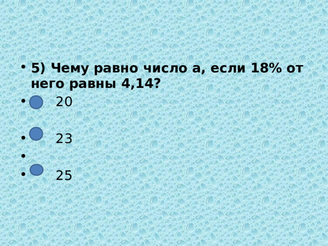 5) Чему равно число а, если 18% от него равны 4,14?  20  23  25 