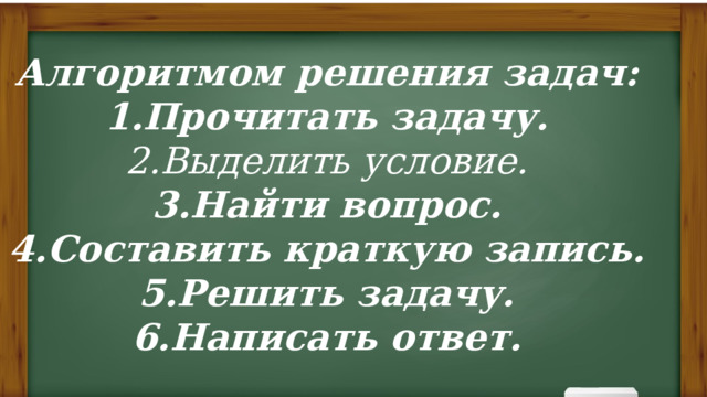 Алгоритмом решения задач: Прочитать задачу. Выделить условие. Найти вопрос. Составить краткую запись. Решить задачу. Написать ответ. 