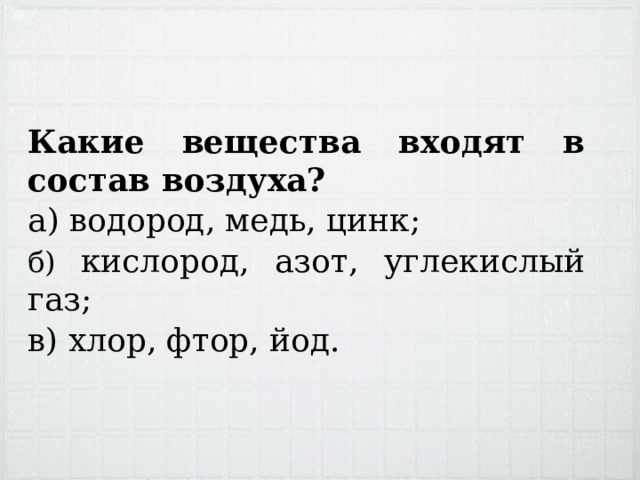 Какие вещества входят в состав воздуха? а) водород, медь, цинк; б) кислород, азот, углекислый газ ; в) хлор, фтор, йод. 