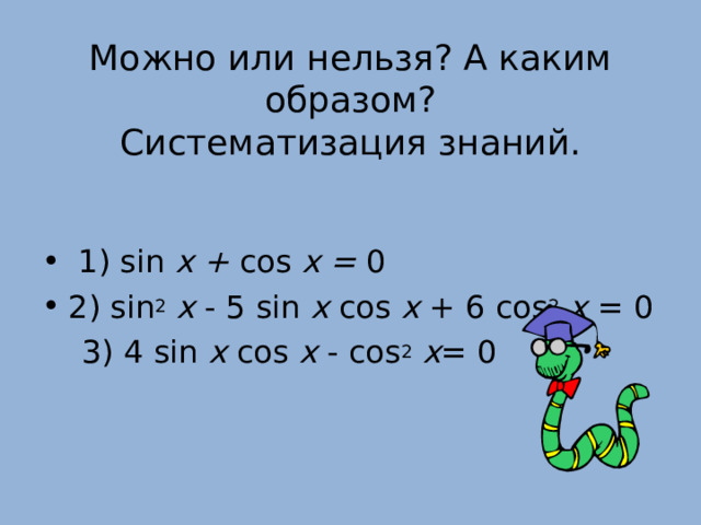 Можно или нельзя? А каким образом?  Систематизация знаний.   1) sin x + cos x = 0 2) sin 2 x - 5 sin x cos x + 6 cos 2 x = 0   3) 4 sin x cos x - cos 2 x = 0 