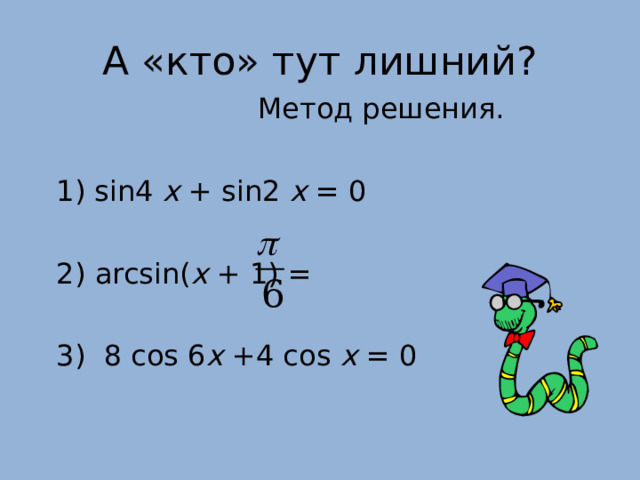 А «кто» тут лишний?      Метод решения. 1 ) sin4 x + sin2 x = 0 2 ) arcsin( x + 1) = 3) 8 cos 6 x +4 cos x = 0 