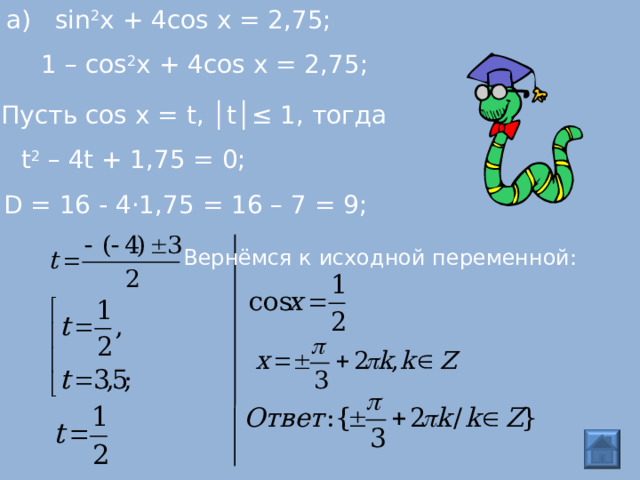 а) sin 2 x + 4 cos x = 2,75; 1 – cos 2 x + 4 cos x = 2,75; Пусть cos x = t , │ t │≤ 1, тогда t 2 – 4 t + 1,75 = 0; D = 16 - 4·1 ,75 = 16 – 7 = 9; Вернёмся к исходной переменной:  