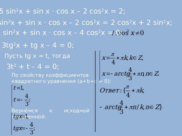 г) 5 sin 2 x + sin х · cos х – 2 cos 2 x = 2 ;  5 sin 2 x + sin х · cos х – 2 cos 2 x = 2 cos 2 x + 2 sin 2 x ; 3 sin 2 x + sin х · cos х – 4 cos 2 x = 0; 3 tg 2 x + tg х – 4 = 0 ; Пусть tg x = t , тогда 3t 2  +  t  – 4 = 0; По свойству коэффициентов квадратного уравнения ( a + b + c = 0): Вернёмся к исходной переменной:  