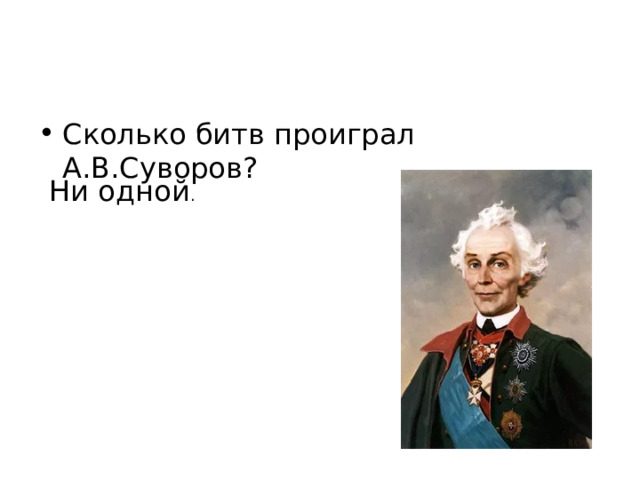 Сколько битв проиграл А.В.Суворов? Ни одной . 