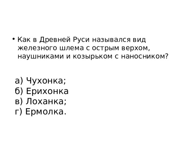 Как в Древней Руси назывался вид железного шлема с острым верхом, наушниками и козырьком с наносником? а) Чухонка; б) Ерихонка в) Лоханка; г) Ермолка. 