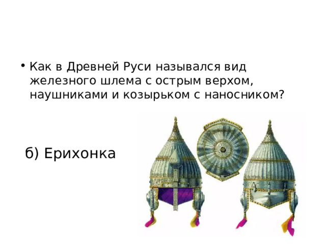 Как в Древней Руси назывался вид железного шлема с острым верхом, наушниками и козырьком с наносником? а) Чухонка; б) Ерихонка в) Лоханка; г) Ермолка. 