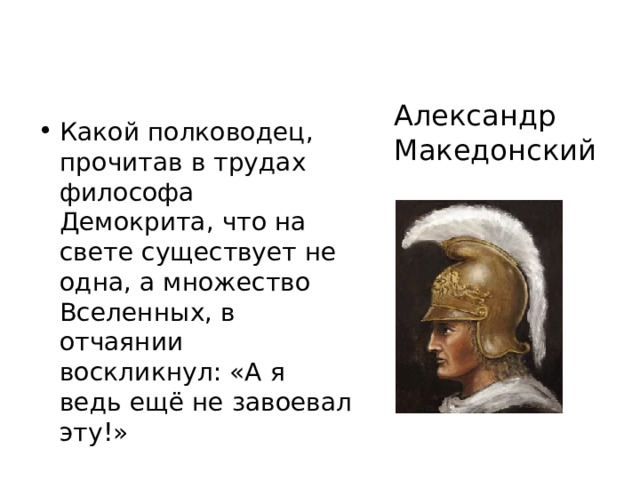 Александр Македонский Какой полководец, прочитав в трудах философа Демокрита, что на свете существует не одна, а множество Вселенных, в отчаянии воскликнул: «А я ведь ещё не завоевал эту!» 