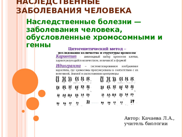 НАСЛЕДСТВЕННЫЕ ЗАБОЛЕВАНИЯ ЧЕЛОВЕКА Наследственные болезни — заболевания человека, обусловленные хромосомными и генными мутациями Автор: Качаева Л.А., учитель биологии 