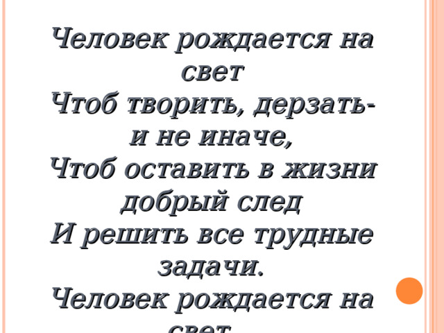 Человек рождается на свет Чтоб творить, дерзать- и не иначе, Чтоб оставить в жизни добрый след И решить все трудные задачи. Человек рождается на свет…  