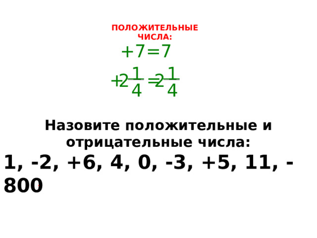 ПОЛОЖИТЕЛЬНЫЕ ЧИСЛА: +7=7 1 1 + = 2 2 4 4 Назовите положительные и отрицательные числа: 1, -2, +6, 4, 0, -3, +5, 11, -800  