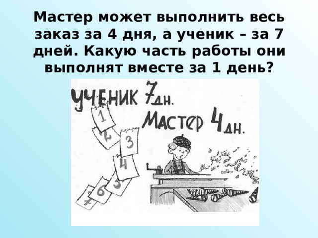 Мастер может выполнить весь заказ за 4 дня, а ученик – за 7 дней. Какую часть работы они выполнят вместе за 1 день? 